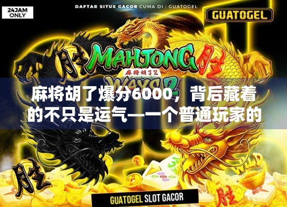 麻将胡了爆分6000,背后藏着的不只是运气—一个普通玩家的真实心路历程 麻将胡了爆分6000,背后藏着的不只是运气—一个普通玩家的真实心路历程