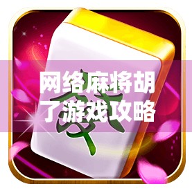 网络麻将胡了游戏攻略，从新手到高手，轻松掌握5大核心技巧！