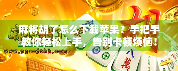 麻将胡了怎么下载苹果?手把手教你轻松上手,告别卡顿烦恼! 麻将胡了怎么下载苹果?手把手教你轻松上手,告别卡顿烦恼!