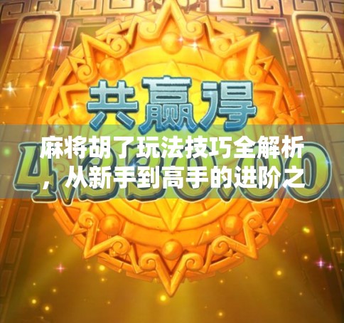 麻将胡了玩法技巧全解析，从新手到高手的进阶之路，让你每局都赢在起跑线！