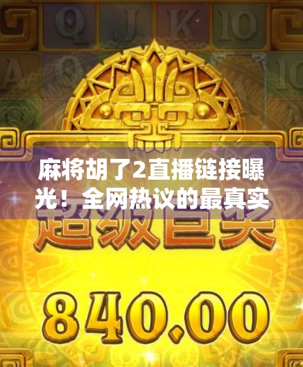 麻将胡了2直播链接曝光！全网热议的最真实麻将直播为何让百万观众疯狂打赏？