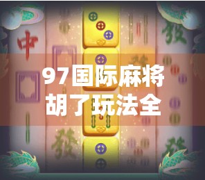 97国际麻将胡了玩法全解析，新手也能秒变高手的实战秘籍！