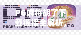 PG麻将胡了下载链接全解析，新手必看！如何安全获取正版游戏并避免陷阱？
