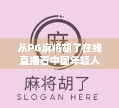 从PG麻将胡了在线直播看中国年轻人的娱乐新范式,社交+竞技+情绪价值的三重满足 从PG麻将胡了在线直播看中国年轻人的娱乐新范式,社交+竞技+情绪价值的三重满足