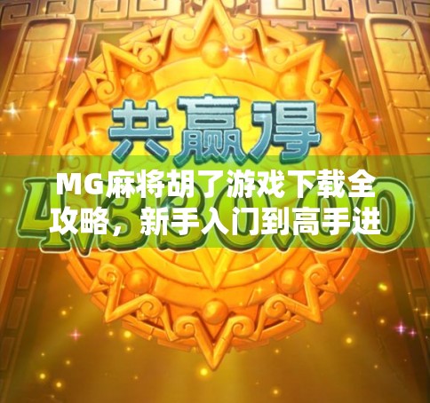 MG麻将胡了游戏下载全攻略,新手入门到高手进阶,一文带你玩转线上麻将世界! MG麻将胡了游戏下载全攻略,新手入门到高手进阶,一文带你玩转线上麻将世界!