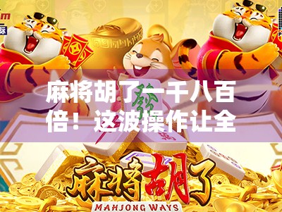麻将胡了一千八百倍!这波操作让全网炸锅,网友,这不是运气,是玄学! 麻将胡了一千八百倍!这波操作让全网炸锅,网友,这不是运气,是玄学!