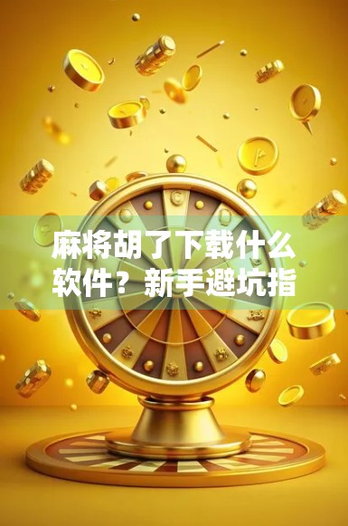 麻将胡了下载什么软件？新手避坑指南+热门平台推荐，教你玩得开心又安全！