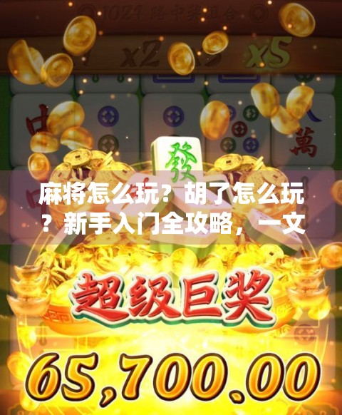 麻将怎么玩?胡了怎么玩?新手入门全攻略,一文带你从零到胡! 麻将怎么玩?胡了怎么玩?新手入门全攻略,一文带你从零到胡!