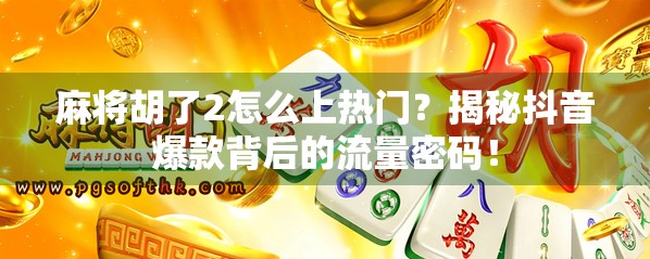 麻将胡了2怎么上热门？揭秘抖音爆款背后的流量密码！