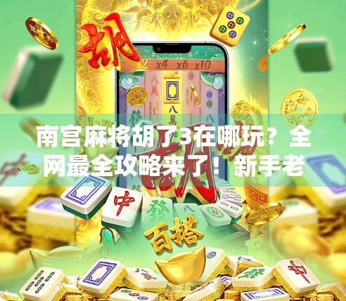 南宫麻将胡了3在哪玩？全网最全攻略来了！新手老手都能秒变高手！