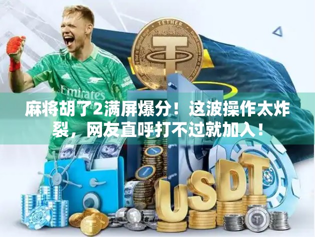 麻将胡了2满屏爆分!这波操作太炸裂,网友直呼打不过就加入! 麻将胡了2满屏爆分!这波操作太炸裂,网友直呼打不过就加入!