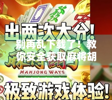 别再乱下载了！教你安全获取麻将胡了游戏的正确方式，附避坑指南！