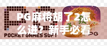 PG麻将胡了2怎么进？新手必看！手把手教你快速上手这款国民级麻将游戏