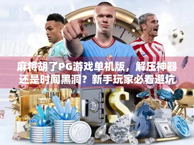 麻将胡了PG游戏单机版,解压神器还是时间黑洞?新手玩家必看避坑指南! 麻将胡了PG游戏单机版,解压神器还是时间黑洞?新手玩家必看避坑指南!