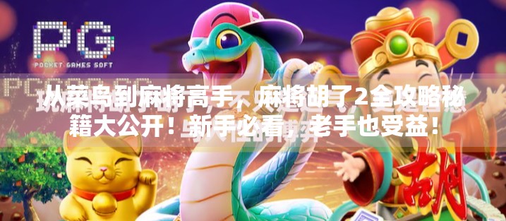 从菜鸟到麻将高手，麻将胡了2全攻略秘籍大公开！新手必看，老手也受益！