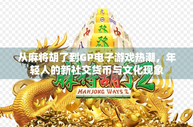 从麻将胡了到GP电子游戏热潮,年轻人的新社交货币与文化现象 从麻将胡了到GP电子游戏热潮,年轻人的新社交货币与文化现象
