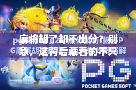 麻将胡了却不出分？别急，这背后藏着的不只是赖账，更是社交规则的崩塌！