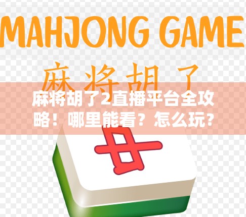 麻将胡了2直播平台全攻略!哪里能看?怎么玩?一文讲清! 麻将胡了2直播平台全攻略!哪里能看?怎么玩?一文讲清!