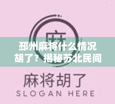 邳州麻将什么情况胡了？揭秘苏北民间牌局的魔幻时刻！