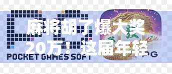麻将胡了爆大奖20万！这届年轻人不打麻将，只打人生赢家！