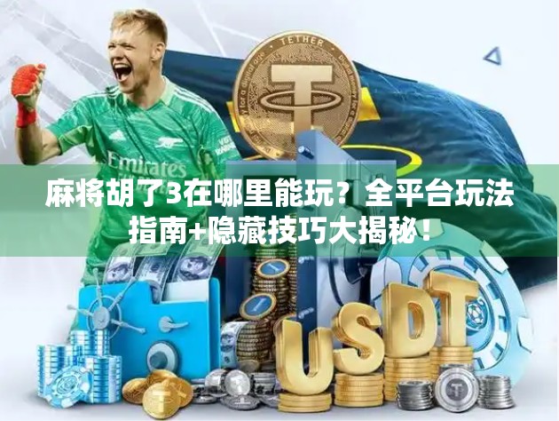 麻将胡了3在哪里能玩？全平台玩法指南+隐藏技巧大揭秘！