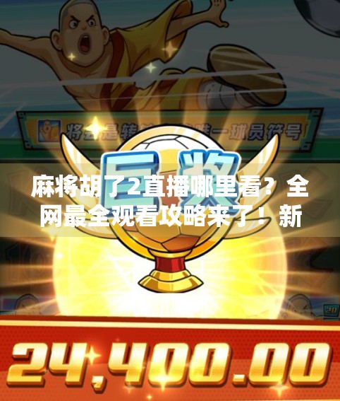 麻将胡了2直播哪里看?全网最全观看攻略来了!新手必收藏! 麻将胡了2直播哪里看?全网最全观看攻略来了!新手必收藏!