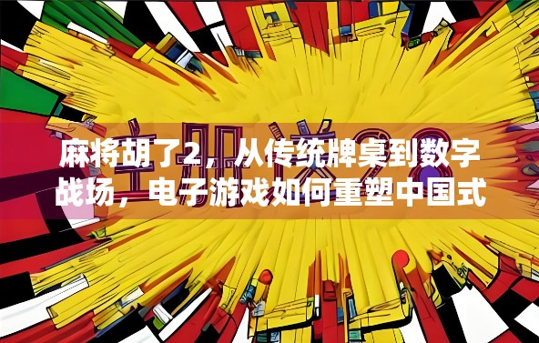 麻将胡了2,从传统牌桌到数字战场,电子游戏如何重塑中国式社交? 麻将胡了2,从传统牌桌到数字战场,电子游戏如何重塑中国式社交?