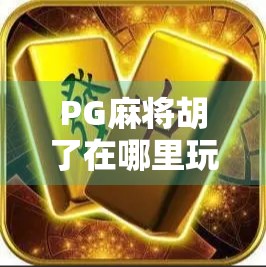 PG麻将胡了在哪里玩？全网最全攻略来了！新手必看！