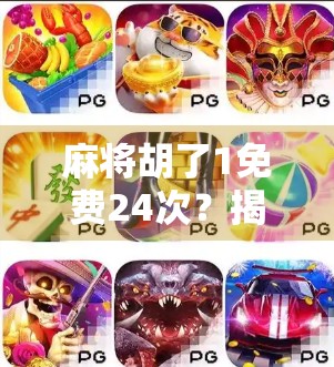 麻将胡了1免费24次?揭秘免费背后的套路与真实体验 麻将胡了1免费24次?揭秘免费背后的套路与真实体验