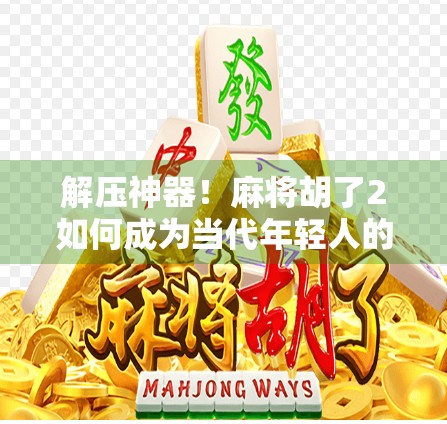 解压神器！麻将胡了2如何成为当代年轻人的电子情绪出口？