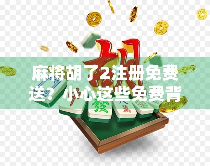 麻将胡了2注册免费送?小心这些免费背后的套路! 麻将胡了2注册免费送?小心这些免费背后的套路!