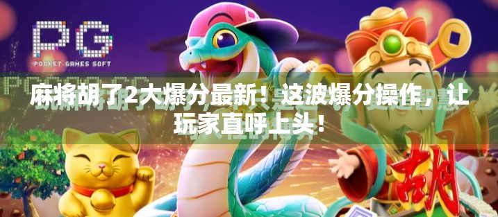 麻将胡了2大爆分最新!这波爆分操作,让玩家直呼上头! 麻将胡了2大爆分最新!这波爆分操作,让玩家直呼上头!