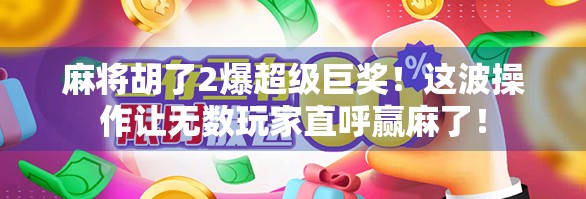 麻将胡了2爆超级巨奖!这波操作让无数玩家直呼赢麻了! 麻将胡了2爆超级巨奖!这波操作让无数玩家直呼赢麻了!