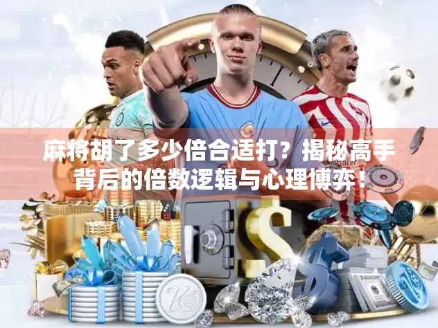 麻将胡了多少倍合适打？揭秘高手背后的倍数逻辑与心理博弈！