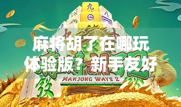 麻将胡了在哪玩体验版?新手友好!一文教你轻松上手! 麻将胡了在哪玩体验版?新手友好!一文教你轻松上手!