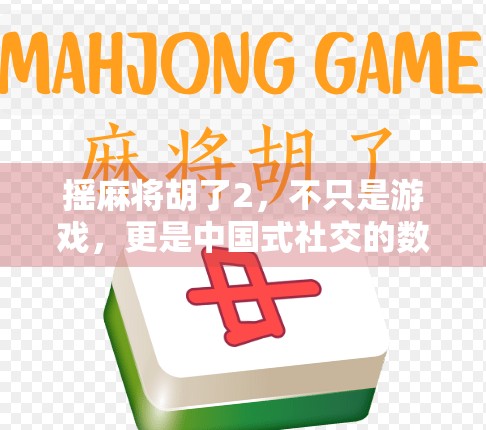 摇麻将胡了2,不只是游戏,更是中国式社交的数字缩影 摇麻将胡了2,不只是游戏,更是中国式社交的数字缩影