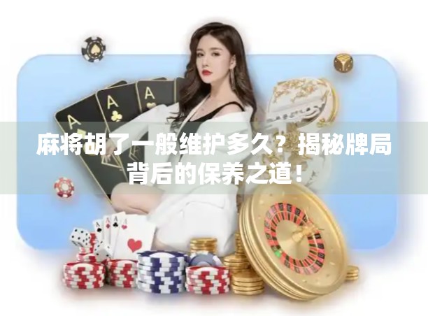 麻将胡了一般维护多久?揭秘牌局背后的保养之道! 麻将胡了一般维护多久?揭秘牌局背后的保养之道!