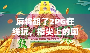 麻将胡了2PG在线玩,指尖上的国粹狂欢,你准备好了吗? 麻将胡了2PG在线玩,指尖上的国粹狂欢,你准备好了吗?