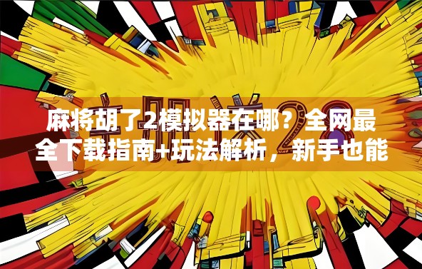 麻将胡了2模拟器在哪？全网最全下载指南+玩法解析，新手也能秒变老手！