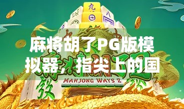 麻将胡了PG版模拟器,指尖上的国粹狂欢,年轻人的新宠儿? 麻将胡了PG版模拟器,指尖上的国粹狂欢,年轻人的新宠儿?