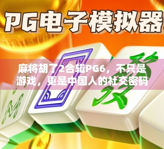 麻将胡了2合辑PG6，不只是游戏，更是中国人的社交密码！
