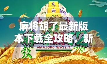 麻将胡了最新版本下载全攻略，新手必看，老玩家也别错过！