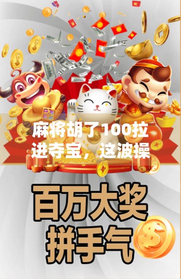 麻将胡了100拉进夺宝，这波操作太野了！年轻人的赌局正在悄悄改变社交方式