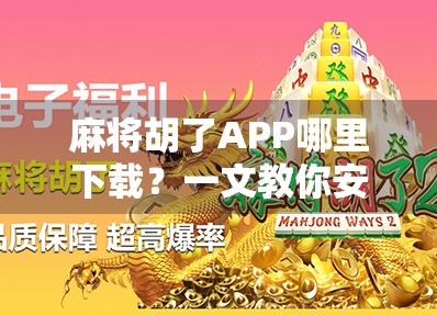 麻将胡了APP哪里下载？一文教你安全获取，避开套路陷阱！