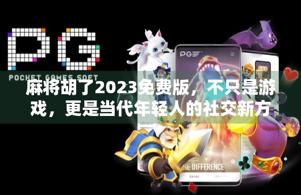 麻将胡了2023免费版，不只是游戏，更是当代年轻人的社交新方式！