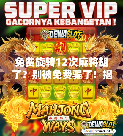免费旋转12次麻将胡了？别被免费骗了！揭秘背后的心理陷阱与真实套路