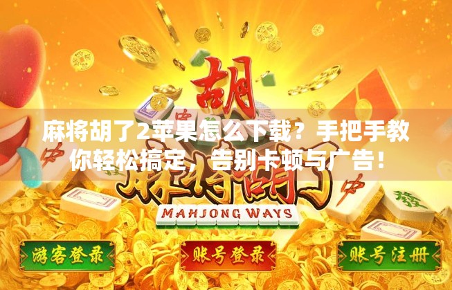 麻将胡了2苹果怎么下载？手把手教你轻松搞定，告别卡顿与广告！