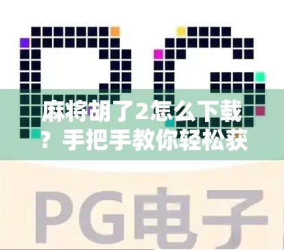 麻将胡了2怎么下载？手把手教你轻松获取这款国民级麻将手游！