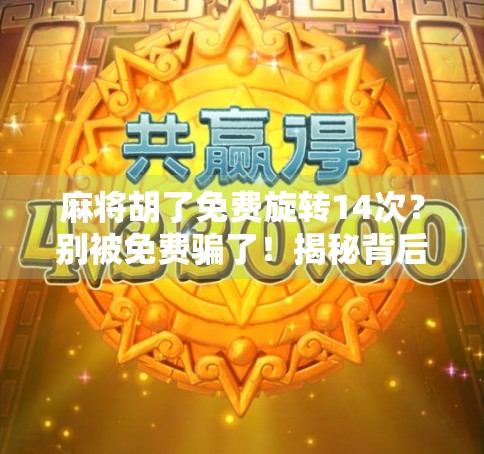 麻将胡了免费旋转14次？别被免费骗了！揭秘背后的心理陷阱和消费套路