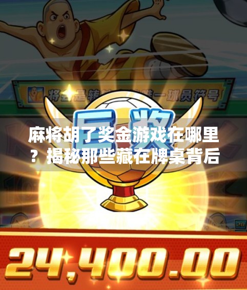 麻将胡了奖金游戏在哪里?揭秘那些藏在牌桌背后的真金白银玩法! 麻将胡了奖金游戏在哪里?揭秘那些藏在牌桌背后的真金白银玩法!